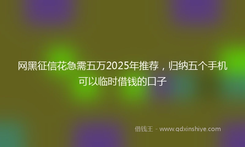 网黑征信花急需五万2025年推荐，归纳五个手机可以临时借钱的口子
