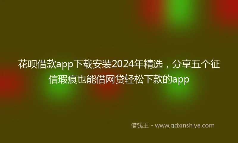 花呗借款app下载安装2024年精选，分享五个征信瑕疵也能借网贷轻松下款的app