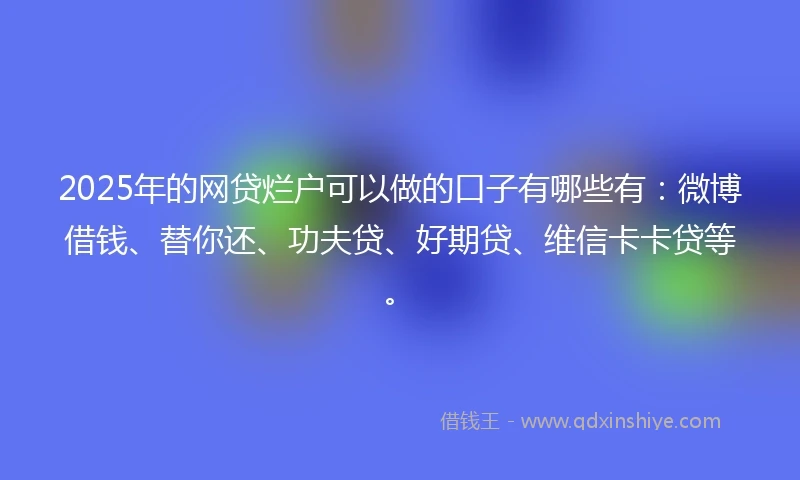 2025年的网贷烂户可以做的口子有哪些有:微博借钱、替你还、功夫贷、好期贷、维信卡卡贷等。