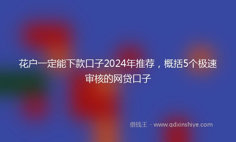 花户一定能下款口子2024年推荐，概括5个极速审核的网贷口子