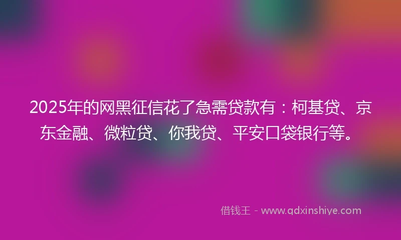2025年的网黑征信花了急需贷款有：柯基贷、京东金融、微粒贷、你我贷、平安口袋银行等。