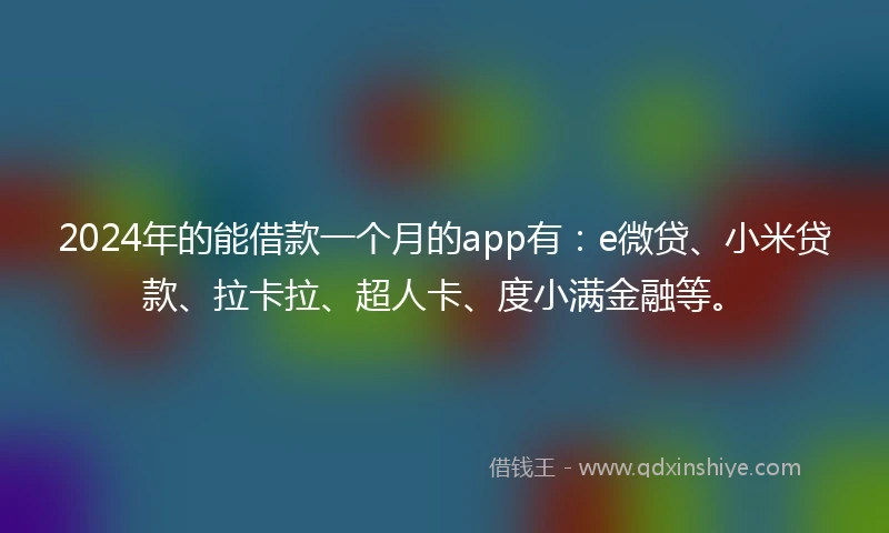 2024年的能借款一个月的app有：e微贷、小米贷款、拉卡拉、超人卡、度小满金融等。