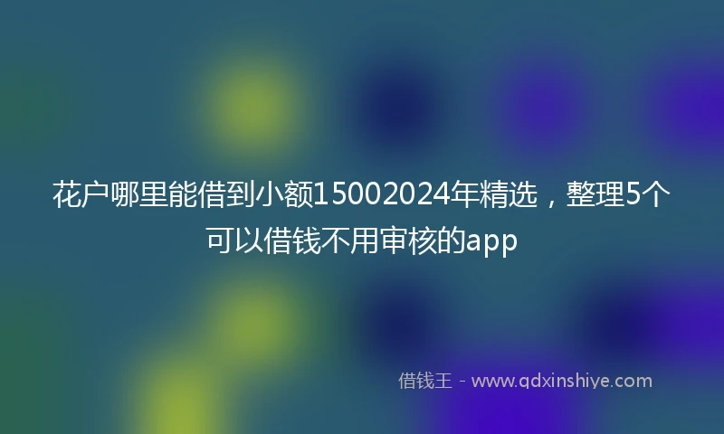 花户哪里能借到小额15002024年精选，整理5个可以借钱不用审核的app