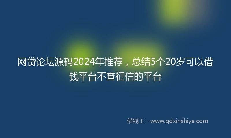 网贷论坛源码2024年推荐，总结5个20岁可以借钱平台不查征信的平台