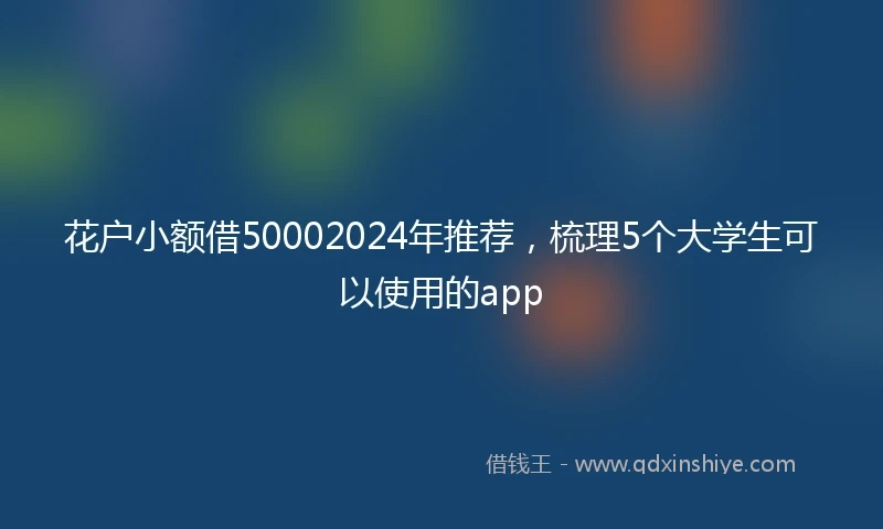 花户小额借50002024年推荐，梳理5个大学生可以使用的app