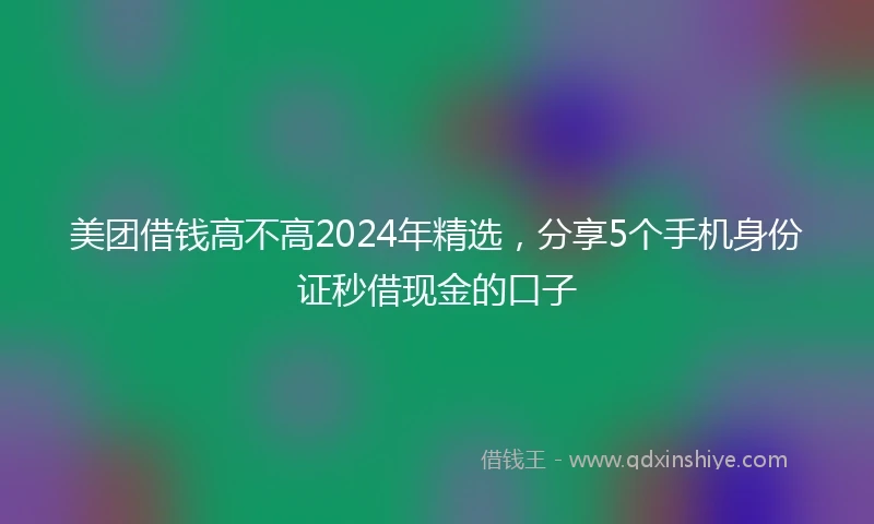 美团借钱高不高2024年精选,分享5个手机身份证秒借现金的口子