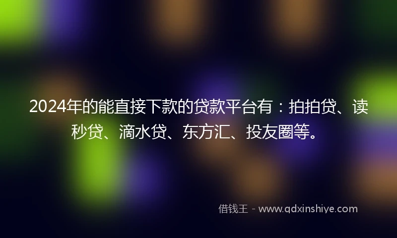 2024年的能直接下款的贷款平台有：拍拍贷、读秒贷、滴水贷、东方汇、投友圈等。