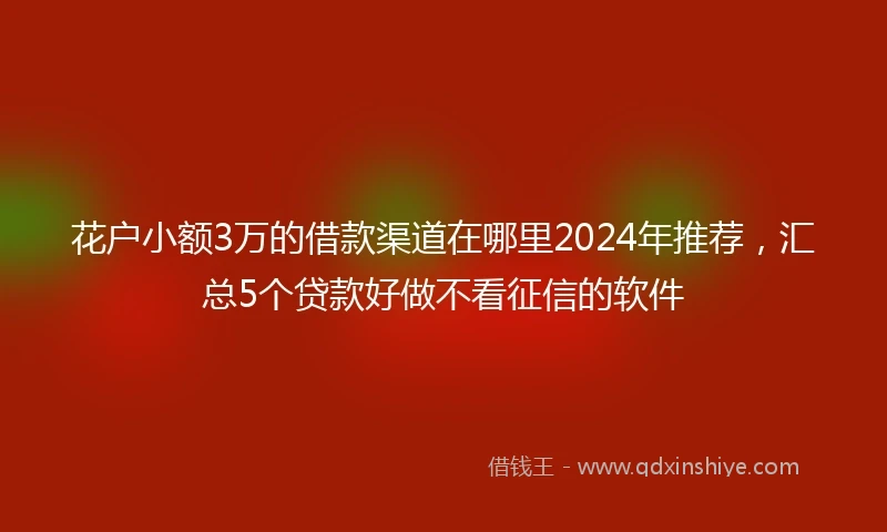 花户小额3万的借款渠道在哪里2024年推荐,汇总5个贷款好做不看征信的软件