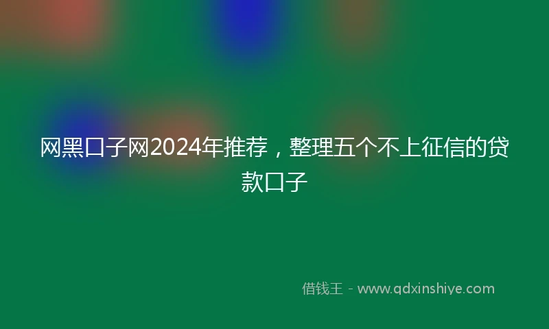 网黑口子网2024年推荐，整理五个不上征信的贷款口子