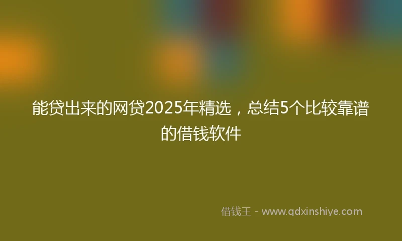 能贷出来的网贷2025年精选，总结5个比较靠谱的借钱软件