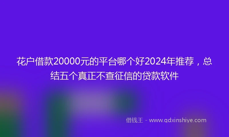 花户借款20000元的平台哪个好2024年推荐，总结五个真正不查征信的贷款软件