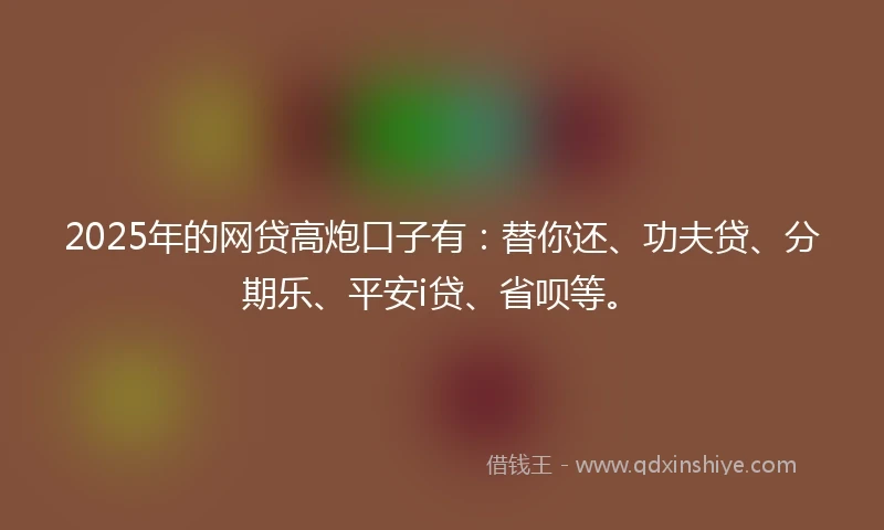 2025年的网贷高炮口子有:替你还、功夫贷、分期乐、平安i贷、省呗等。
