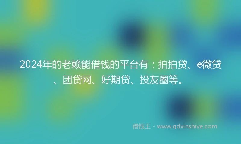 2024年的老赖能借钱的平台有：拍拍贷、e微贷、团贷网、好期贷、投友圈等。