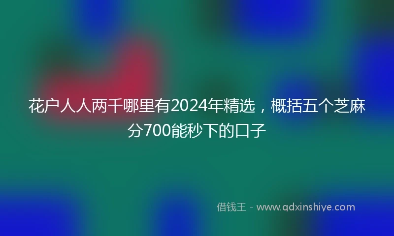 花户人人两千哪里有2024年精选，概括五个芝麻分700能秒下的口子