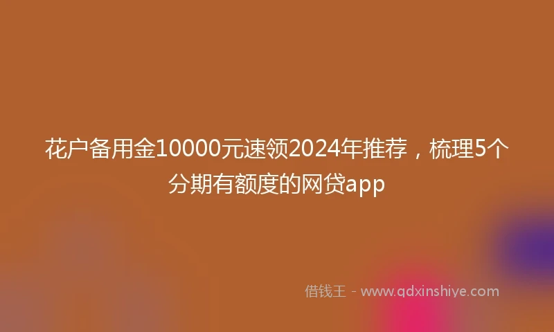 花户备用金10000元速领2024年推荐，梳理5个分期有额度的网贷app