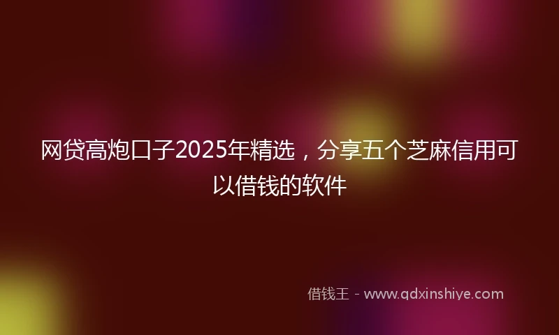 网贷高炮口子2025年精选，分享五个芝麻信用可以借钱的软件