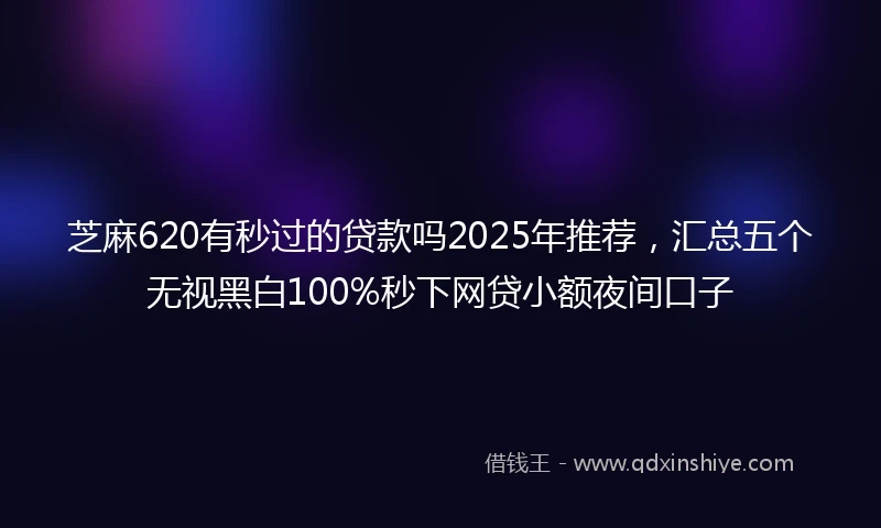 芝麻620有秒过的贷款吗2025年推荐，汇总五个无视黑白100%秒下网贷小额夜间口子