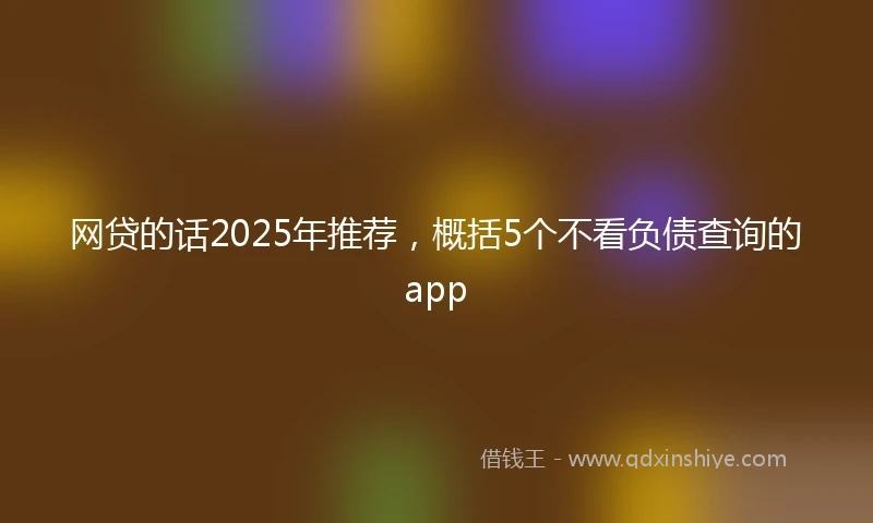 网贷的话2025年推荐，概括5个不看负债查询的app