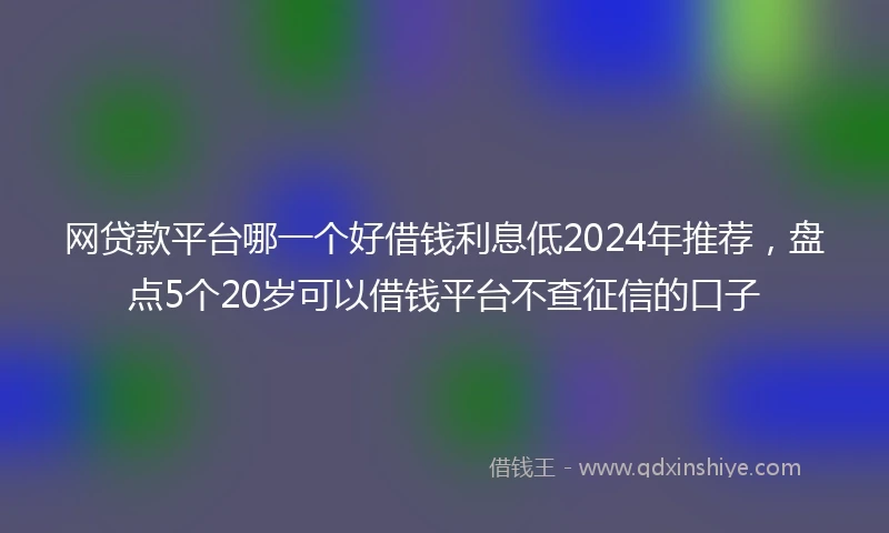 网贷款平台哪一个好借钱利息低2024年推荐，盘点5个20岁可以借钱平台不查征信的口子