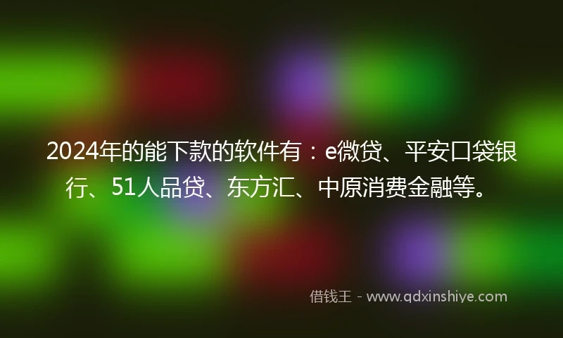 2024年的能下款的软件有：e微贷、平安口袋银行、51人品贷、东方汇、中原消费金融等。