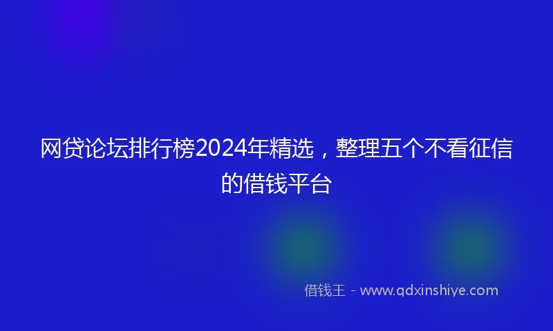 网贷论坛排行榜2024年精选，整理五个不看征信的借钱平台