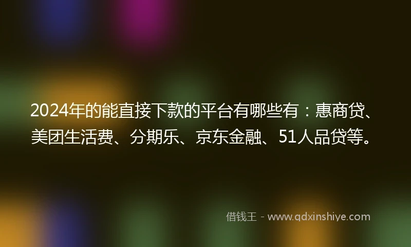 2024年的能直接下款的平台有哪些有：惠商贷、美团生活费、分期乐、京东金融、51人品贷等。