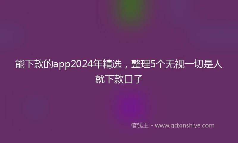 能下款的app2024年精选，整理5个无视一切是人就下款口子