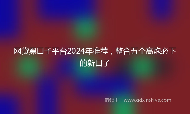网贷黑口子平台2024年推荐，整合五个高炮必下的新口子