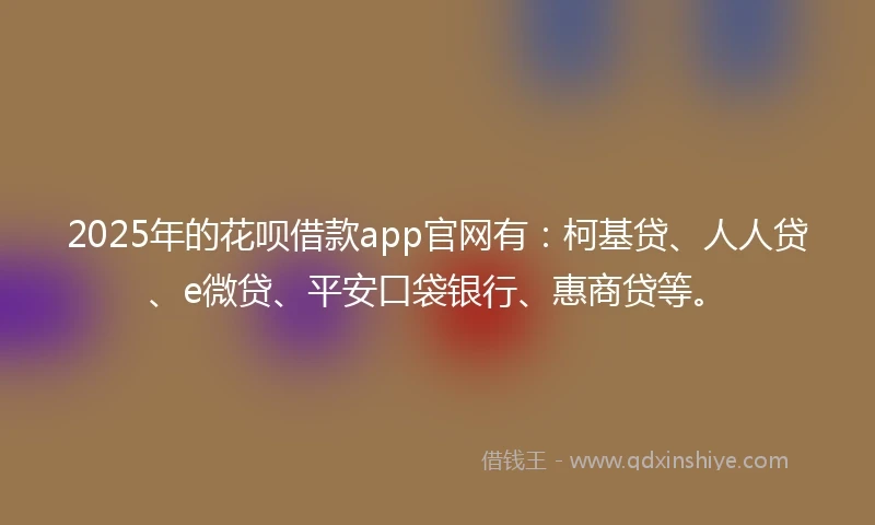 2025年的花呗借款app官网有：柯基贷、人人贷、e微贷、平安口袋银行、惠商贷等。