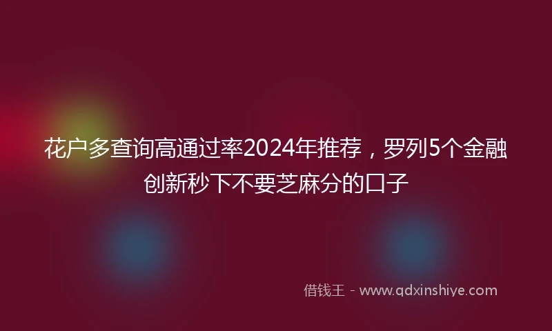 花户多查询高通过率2024年推荐，罗列5个金融创新秒下不要芝麻分的口子
