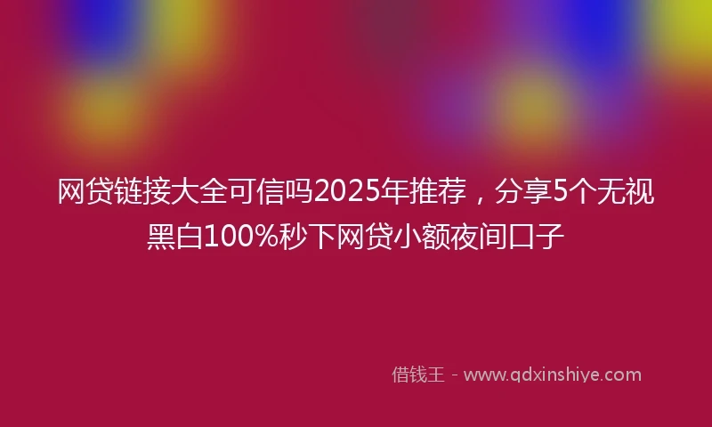网贷链接大全可信吗2025年推荐，分享5个无视黑白100%秒下网贷小额夜间口子