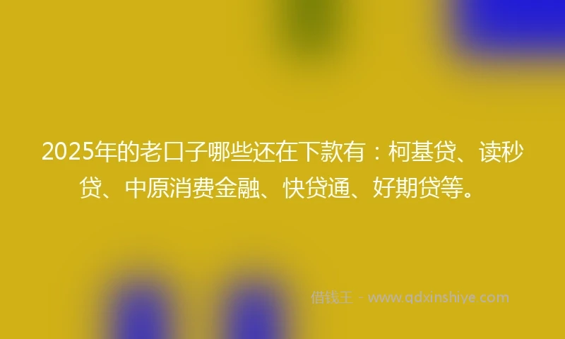 2025年的老口子哪些还在下款有：柯基贷、读秒贷、中原消费金融、快贷通、好期贷等。