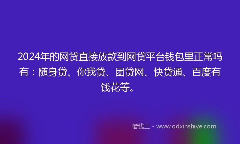 2024年的网贷直接放款到网贷平台钱包里正常吗有：随身贷、你我贷、团贷网、快贷通、百度有钱花等。