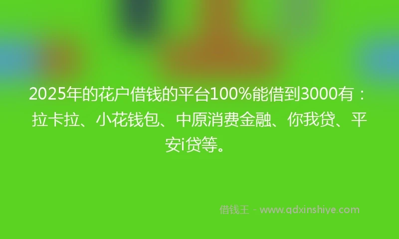 2025年的花户借钱的平台100%能借到3000有：拉卡拉、小花钱包、中原消费金融、你我贷、平安i贷等。