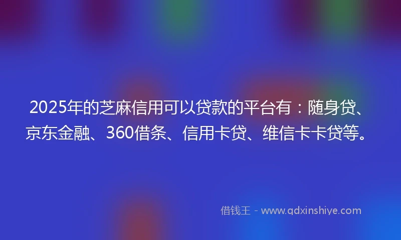 2025年的芝麻信用可以贷款的平台有：随身贷、京东金融、360借条、信用卡贷、维信卡卡贷等。