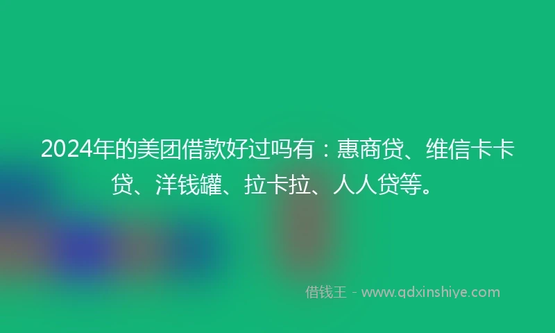 2024年的美团借款好过吗有：惠商贷、维信卡卡贷、洋钱罐、拉卡拉、人人贷等。