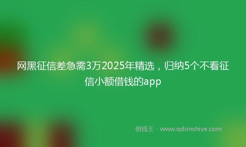 网黑征信差急需3万2025年精选，归纳5个不看征信小额借钱的app