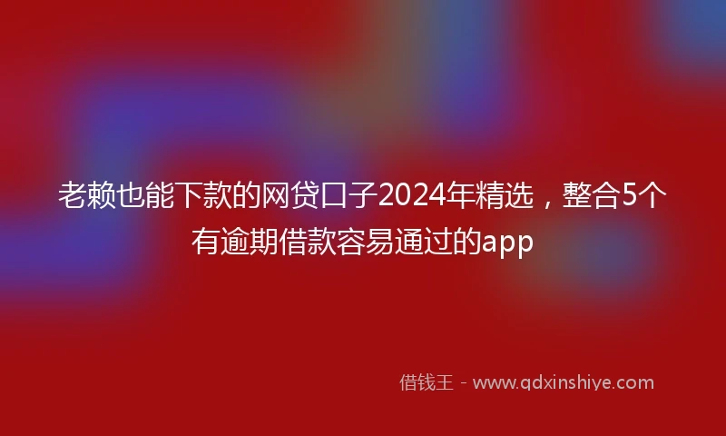 老赖也能下款的网贷口子2024年精选，整合5个有逾期借款容易通过的app
