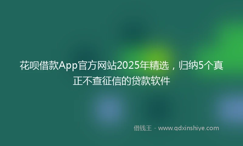 花呗借款App官方网站2025年精选，归纳5个真正不查征信的贷款软件