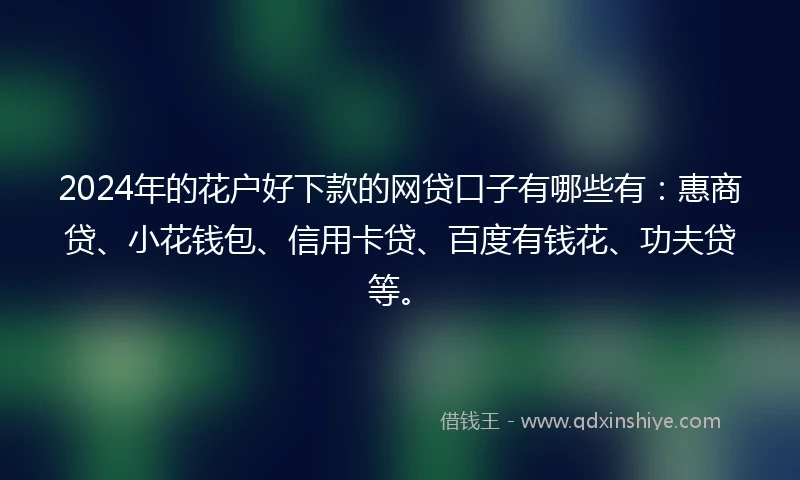 2024年的花户好下款的网贷口子有哪些有：惠商贷、小花钱包、信用卡贷、百度有钱花、功夫贷等。
