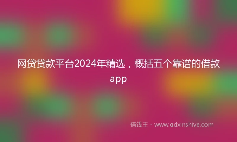 网贷贷款平台2024年精选，概括五个靠谱的借款app