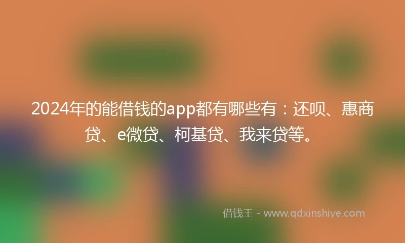 2024年的能借钱的app都有哪些有：还呗、惠商贷、e微贷、柯基贷、我来贷等。