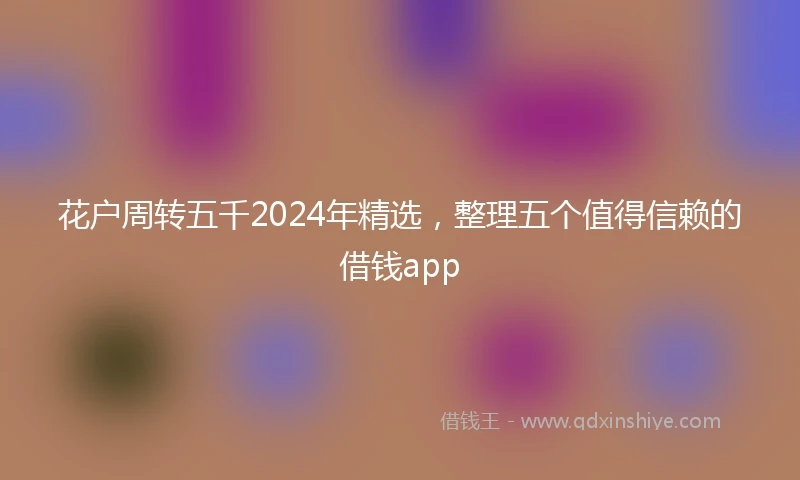 花户周转五千2024年精选，整理五个值得信赖的借钱app