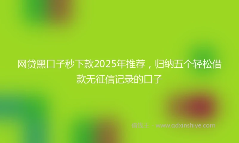 网贷黑口子秒下款2025年推荐，归纳五个轻松借款无征信记录的口子