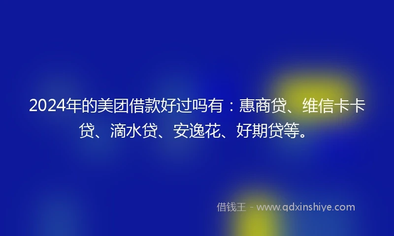 2024年的美团借款好过吗有：惠商贷、维信卡卡贷、滴水贷、安逸花、好期贷等。