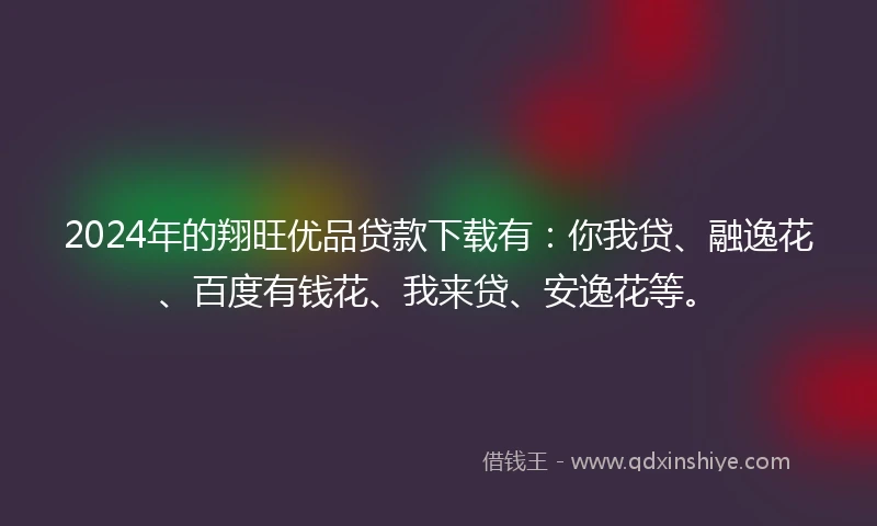 2024年的翔旺优品贷款下载有:你我贷、融逸花、百度有钱花、我来贷、安逸花等。