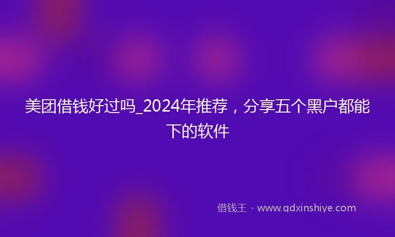 美团借钱好过吗_2024年推荐，分享五个黑户都能下的软件