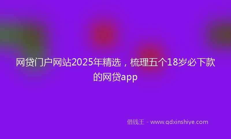 网贷门户网站2025年精选，梳理五个18岁必下款的网贷app