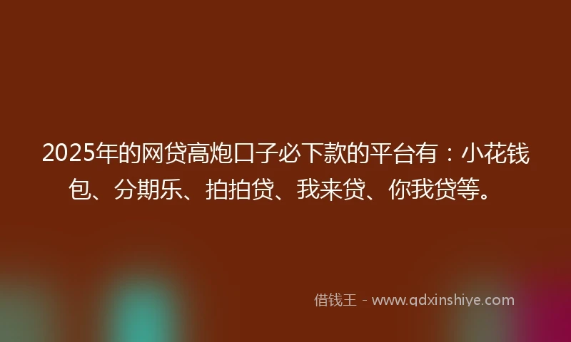 2025年的网贷高炮口子必下款的平台有：小花钱包、分期乐、拍拍贷、我来贷、你我贷等。