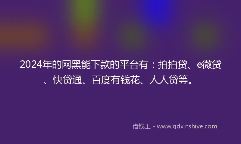 2024年的网黑能下款的平台有：拍拍贷、e微贷、快贷通、百度有钱花、人人贷等。